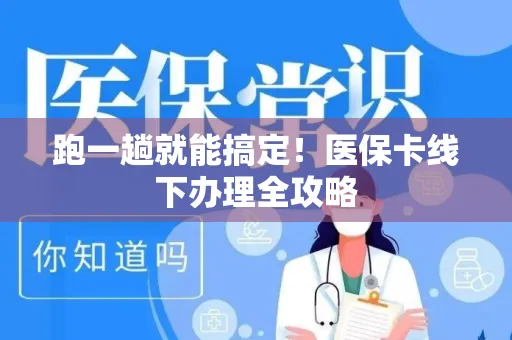 跑一趟就能搞定！医保卡线下办理全攻略